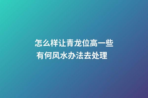 怎么样让青龙位高一些 有何风水办法去处理